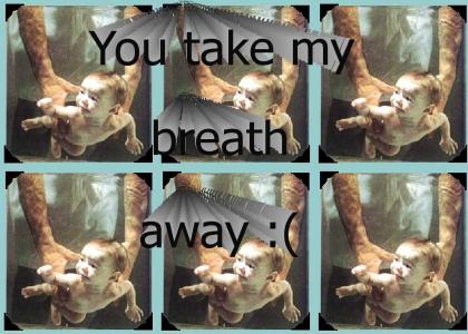 You take my breath away :(