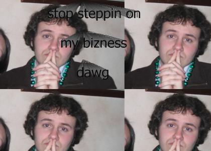 Stop steppin on my bizness, dawg