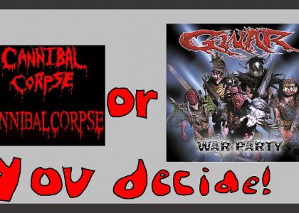 Cannibal Corpse or GWAR?
