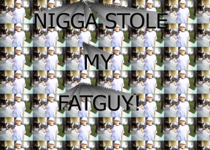 Nigga stole my fatguy