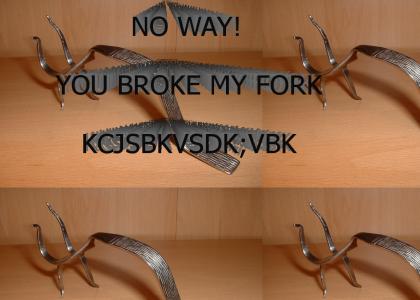 O no you broke my fork!
