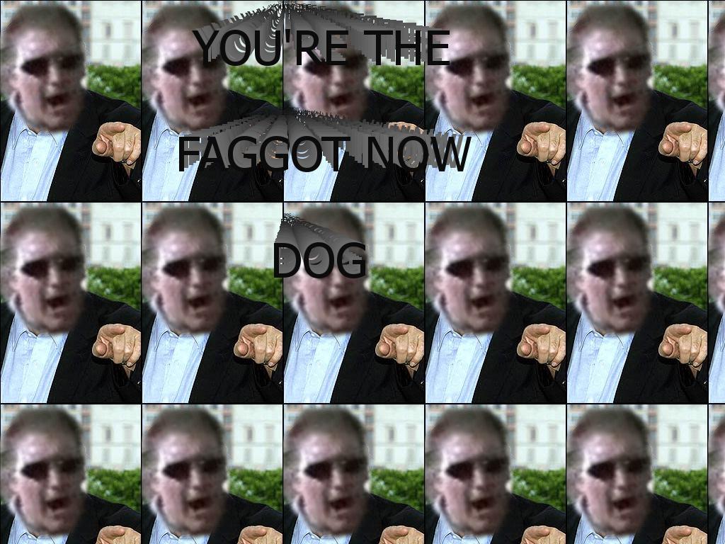 yourethefaggotnowdog