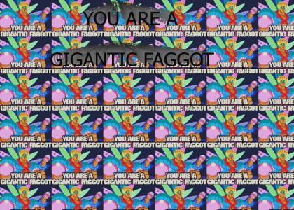 YOU ARE A GIGANTIC FAGGOT