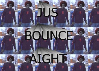 JUS BOUNCE....... AIGHT