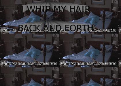 I WHIP MY HAIR BACK AND FORTH!