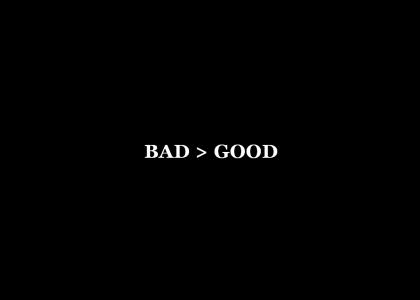 BAD > GOOD