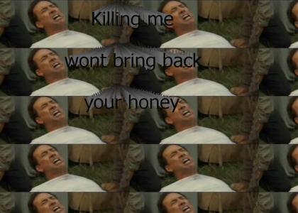 Killing me wont bring back your honey!!