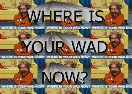 WHERE IS YOUR WAD NOW?