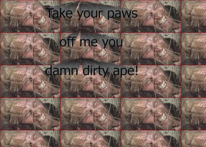 Take your paws off me you damn dirty ape