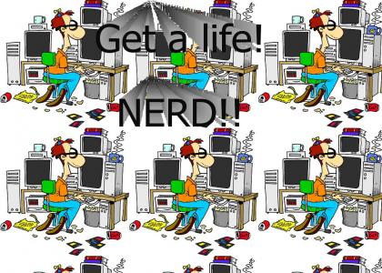 Get a life nerd!