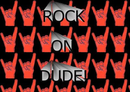 ROCK ON DUDE!