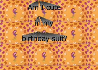 How do you like me in my birthday suit?