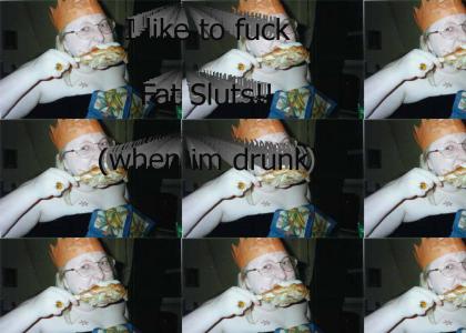 I like fat Sluts (when im drunk)