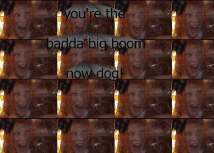 You're The Badda Big Boom Now, Dog!