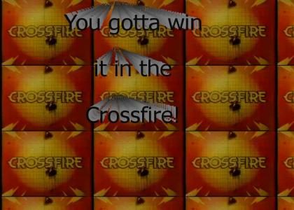 You gotta win it in the fire, fire! Crossfire!!!