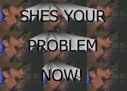 SHES YOUR PROBLEM NOW