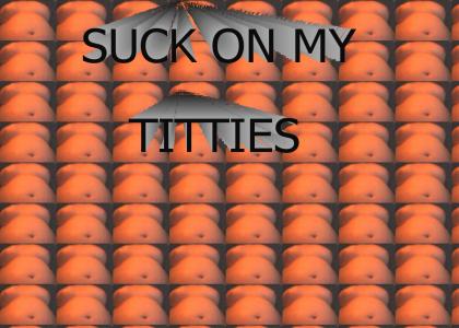 SUCK ON MY TITTIES