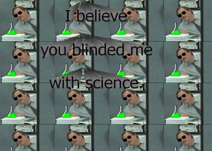 I beleive you blinded me with science