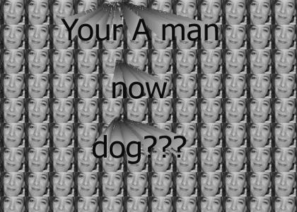 Your A man now dog!