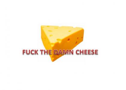 FUCK THE DAMN CHEESE