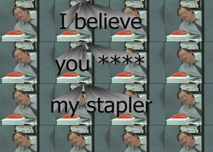 I believe you **** my stapler