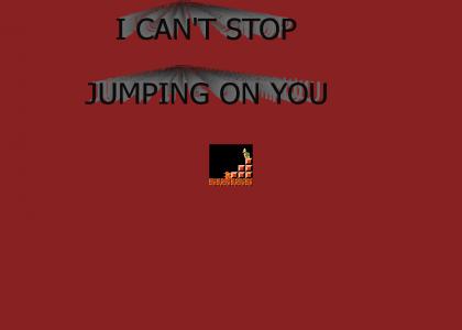 I CANT STOP JUMPING ON YOU