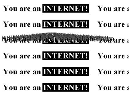 You are an INTERNET!