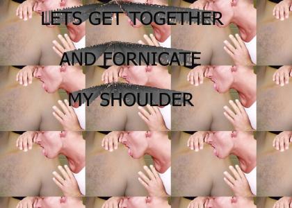 Let's Get Together And Fornicate My Shoulder