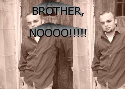 Brother, Nooooo!!!