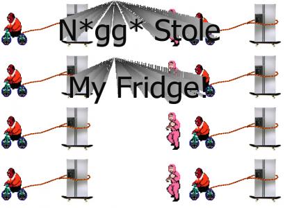 n*gg* stole my fridge!