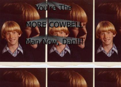 You're The More Cowbell Man Now, Dan