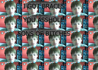 i got braces you asshole sons of bitches