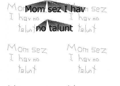 Mom sez I hav no talunt