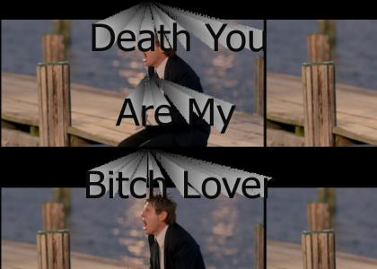 Death you are my Bitch Lover!!