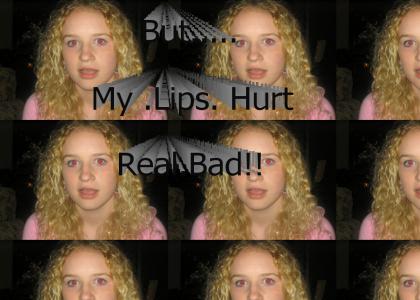 But my liups hurt real bad