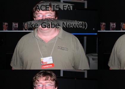 Ace is fat (like Gabe Newell)