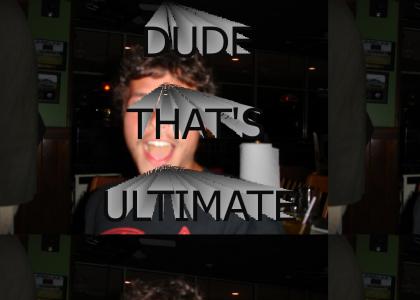 DUDE THATS ULTIMATE