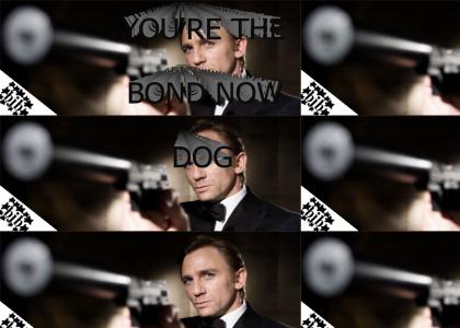 You're the Bond now dog.