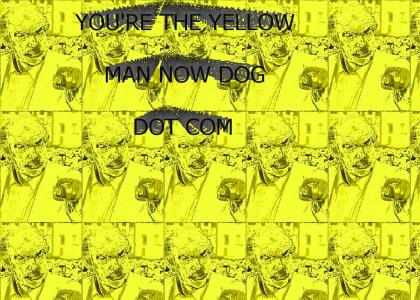 You're the yellow man now dog