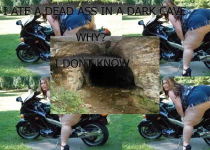 I ate a dead ass in a dark cave... why? I dont know.