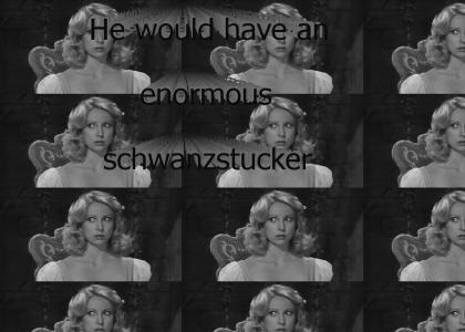 He would have an enormous schwanzstucker!