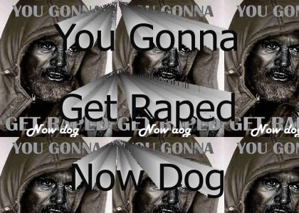 You Gonna Get Raped Now Dog