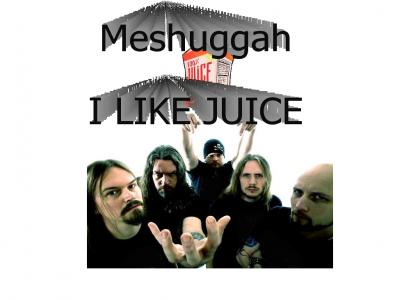 Meshuggah likes juice!