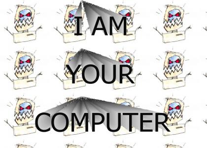 I AM YOUR COMPUTER!!!!