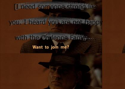 "[I need someone strong like you. I heard you are not happy with the Corleone Family. Want to join me?]"