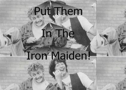 PUT THEM IN THE IRON MAIDEN!
