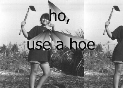 Use a hoe, HO.