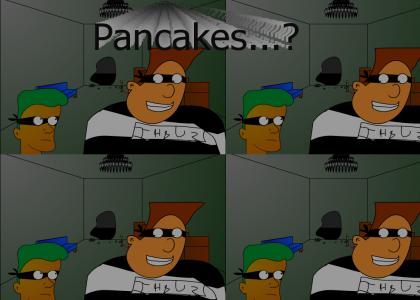 We gonna get some pancakes... or something?