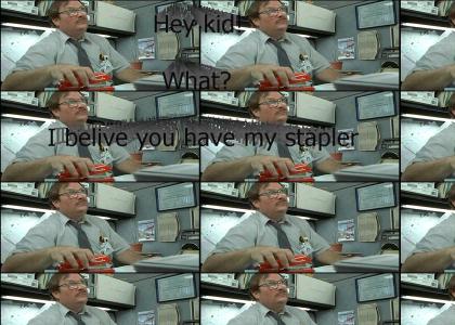 Hey kid...I BELIVE YOU HAVE MY STAPLER