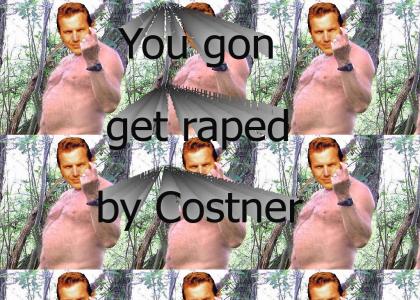 You gon get raped by Costner